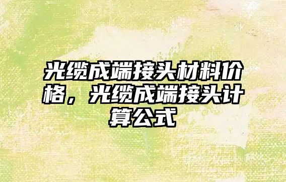 光纜成端接頭材料價(jià)格，光纜成端接頭計(jì)算公式