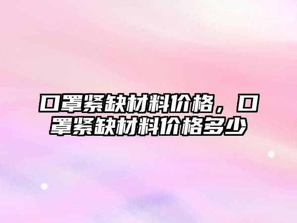 口罩緊缺材料價格，口罩緊缺材料價格多少