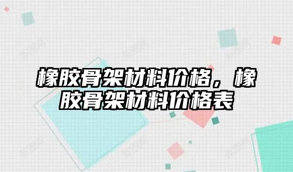 橡膠骨架材料價格，橡膠骨架材料價格表