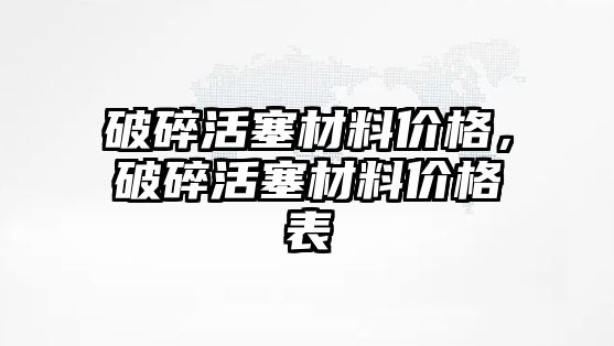 破碎活塞材料價(jià)格，破碎活塞材料價(jià)格表