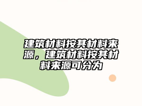 建筑材料按其材料來源，建筑材料按其材料來源可分為