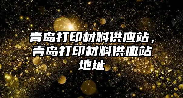 青島打印材料供應(yīng)站，青島打印材料供應(yīng)站地址