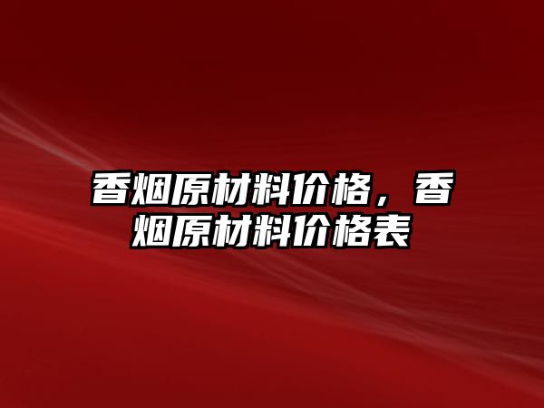 香煙原材料價格，香煙原材料價格表