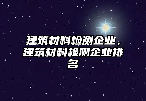 建筑材料檢測(cè)企業(yè)，建筑材料檢測(cè)企業(yè)排名