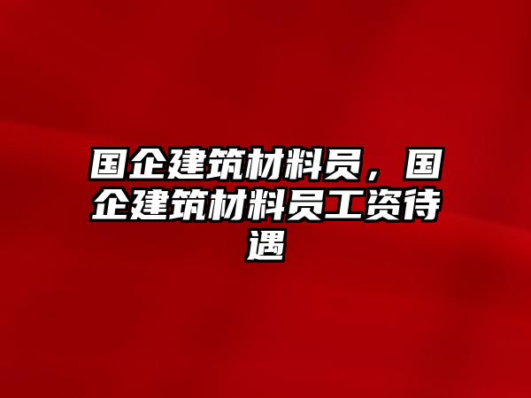 國企建筑材料員，國企建筑材料員工資待遇