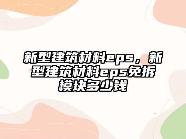 新型建筑材料eps，新型建筑材料eps免拆模塊多少錢