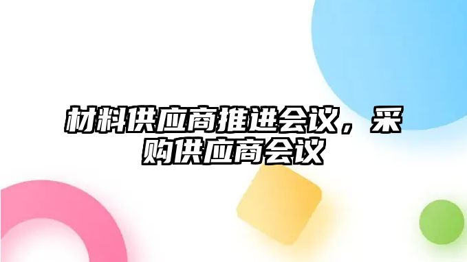 材料供應(yīng)商推進會議，采購供應(yīng)商會議