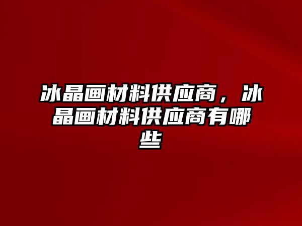 冰晶畫材料供應(yīng)商，冰晶畫材料供應(yīng)商有哪些