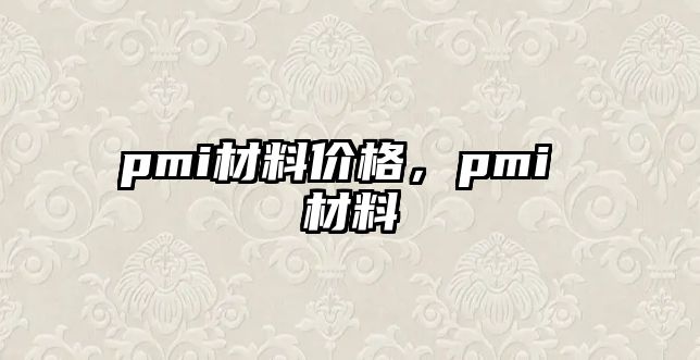 pmi材料價格，pmi 材料