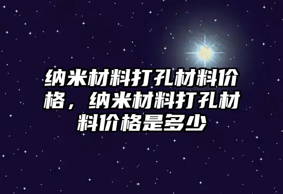 納米材料打孔材料價格，納米材料打孔材料價格是多少