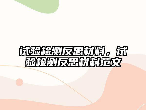 試驗(yàn)檢測反思材料，試驗(yàn)檢測反思材料范文