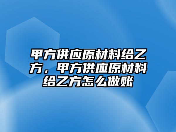 甲方供應(yīng)原材料給乙方，甲方供應(yīng)原材料給乙方怎么做賬