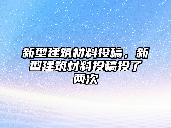 新型建筑材料投稿，新型建筑材料投稿投了兩次