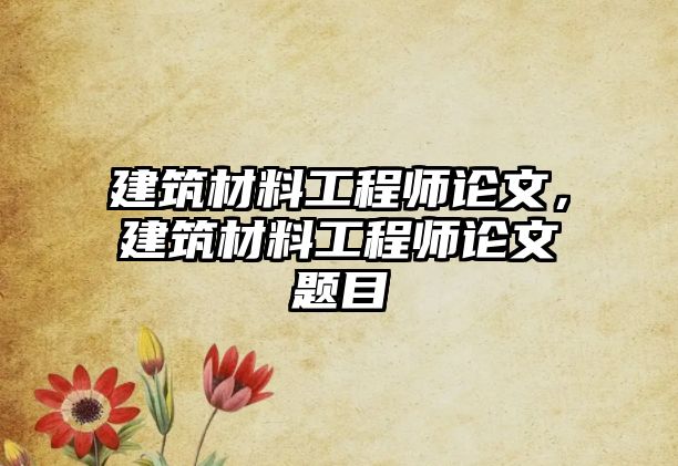 建筑材料工程師論文，建筑材料工程師論文題目