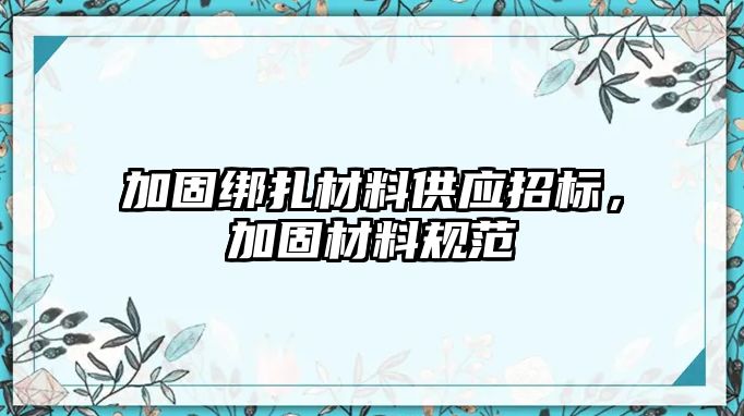 加固綁扎材料供應招標，加固材料規(guī)范