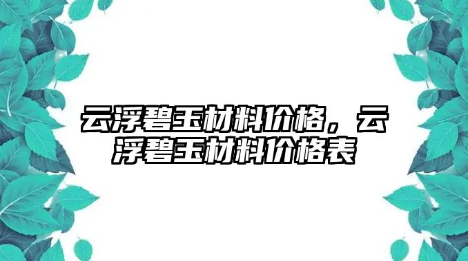 云浮碧玉材料價格，云浮碧玉材料價格表