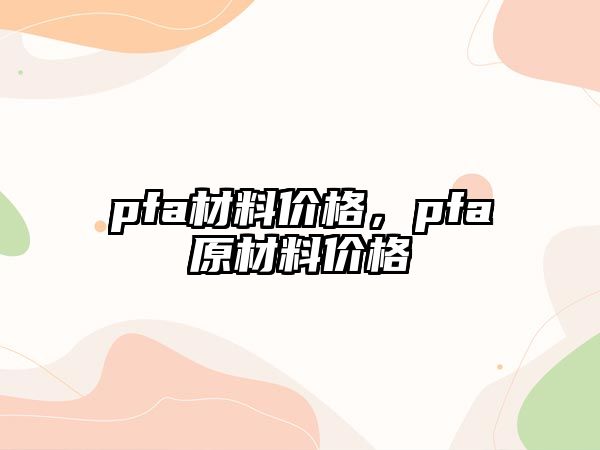 pfa材料價格，pfa原材料價格