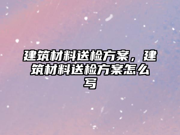 建筑材料送檢方案，建筑材料送檢方案怎么寫