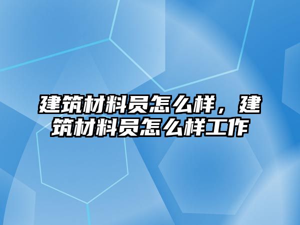 建筑材料員怎么樣，建筑材料員怎么樣工作