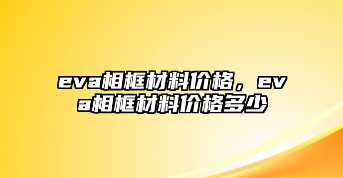 eva相框材料價格，eva相框材料價格多少