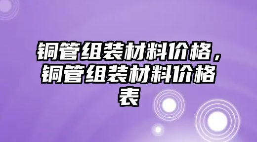 銅管組裝材料價(jià)格，銅管組裝材料價(jià)格表