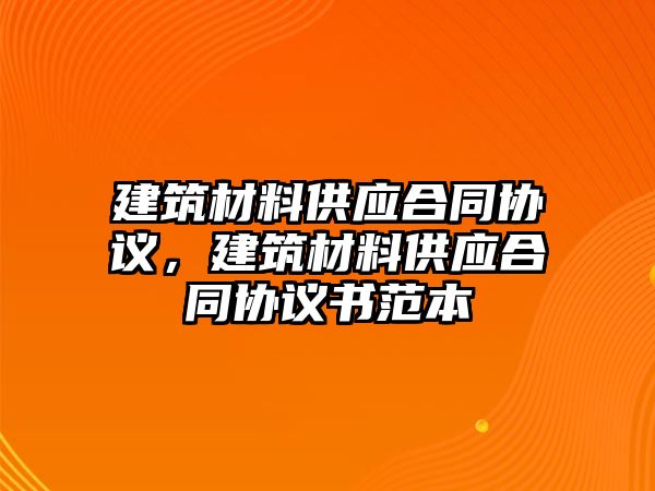 建筑材料供應(yīng)合同協(xié)議，建筑材料供應(yīng)合同協(xié)議書(shū)范本