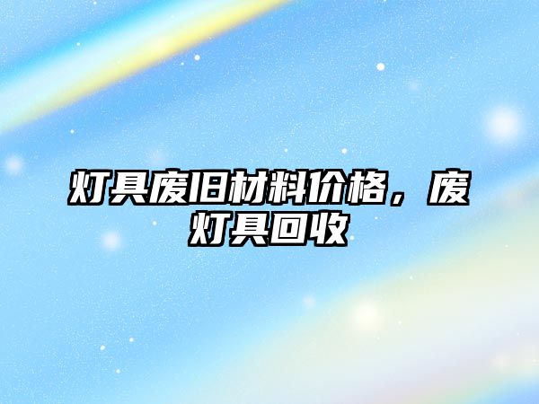 燈具廢舊材料價格，廢燈具回收