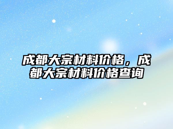 成都大宗材料價格，成都大宗材料價格查詢