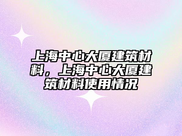 上海中心大廈建筑材料，上海中心大廈建筑材料使用情況