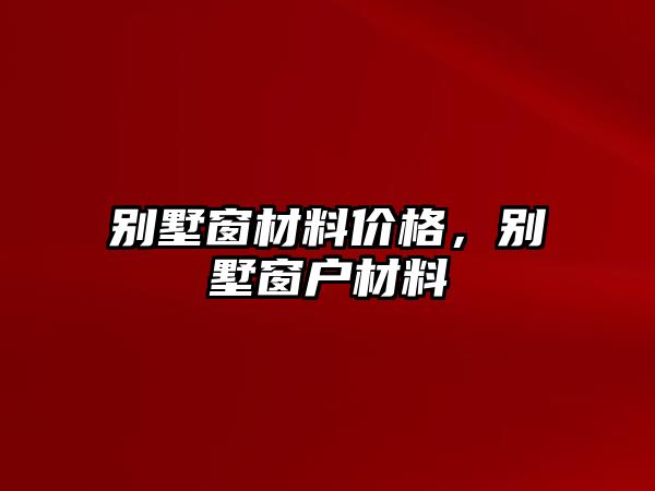 別墅窗材料價(jià)格，別墅窗戶材料