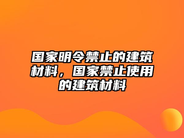 國家明令禁止的建筑材料，國家禁止使用的建筑材料