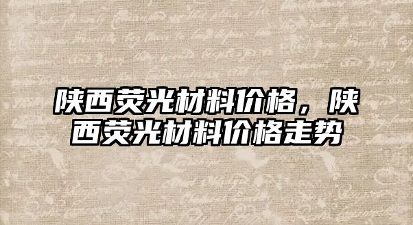 陜西熒光材料價格，陜西熒光材料價格走勢