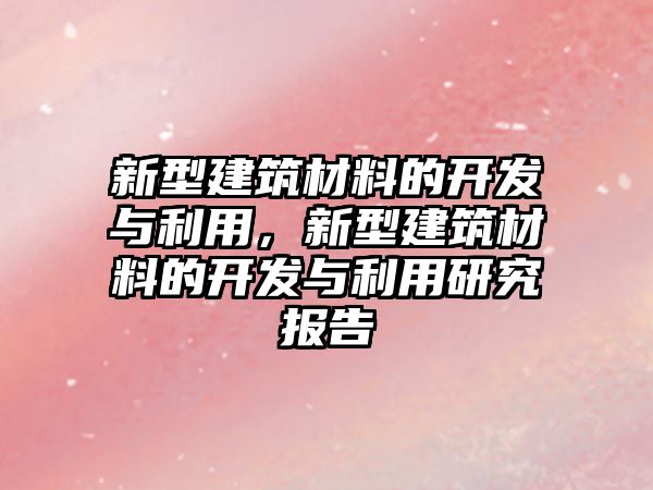 新型建筑材料的開發(fā)與利用，新型建筑材料的開發(fā)與利用研究報(bào)告