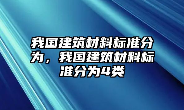 我國建筑材料標(biāo)準(zhǔn)分為，我國建筑材料標(biāo)準(zhǔn)分為4類