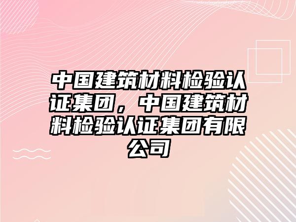 中國建筑材料檢驗(yàn)認(rèn)證集團(tuán)，中國建筑材料檢驗(yàn)認(rèn)證集團(tuán)有限公司