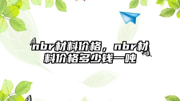 nbr材料價格，nbr材料價格多少錢一噸