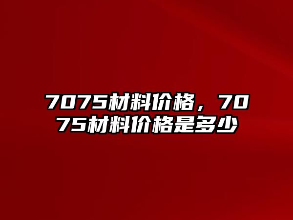 7075材料價格，7075材料價格是多少