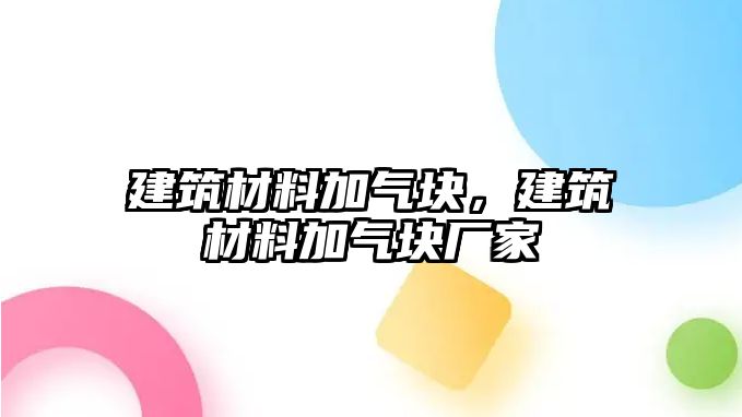 建筑材料加氣塊，建筑材料加氣塊廠家