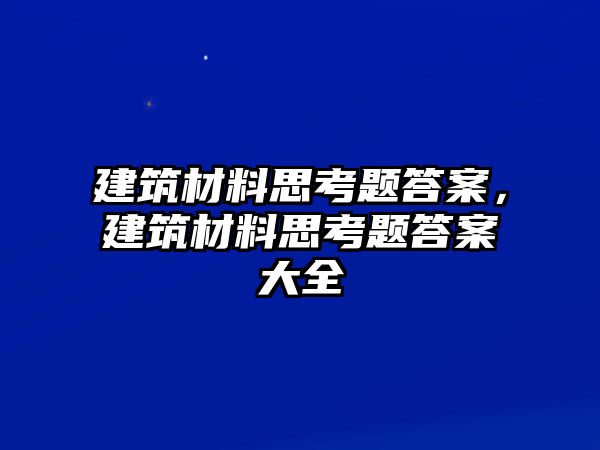 建筑材料思考題答案，建筑材料思考題答案大全