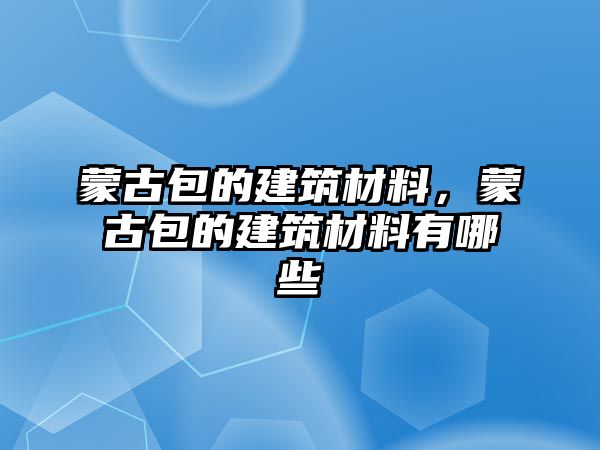 蒙古包的建筑材料，蒙古包的建筑材料有哪些