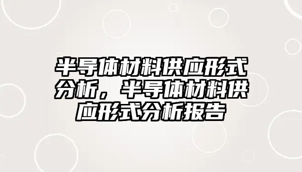 半導體材料供應(yīng)形式分析，半導體材料供應(yīng)形式分析報告