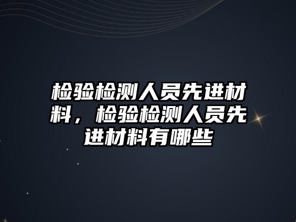 檢驗(yàn)檢測(cè)人員先進(jìn)材料，檢驗(yàn)檢測(cè)人員先進(jìn)材料有哪些