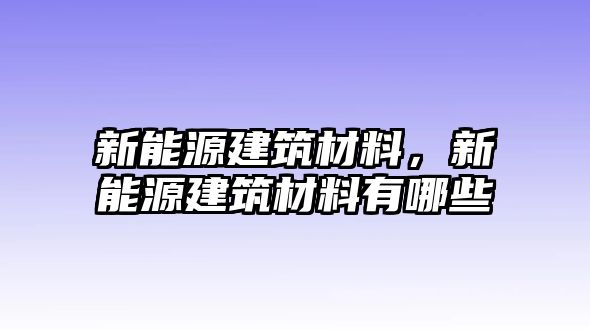 新能源建筑材料，新能源建筑材料有哪些