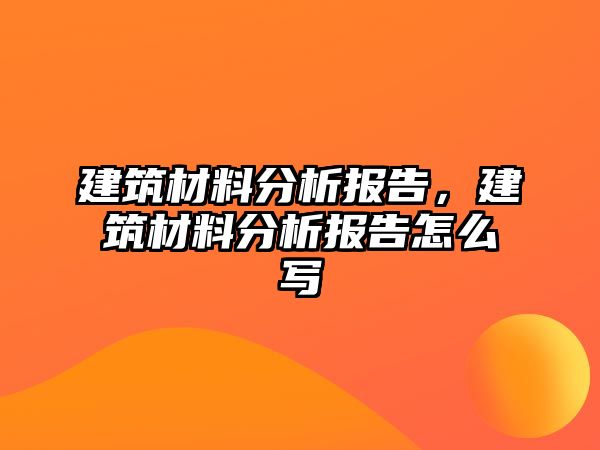 建筑材料分析報(bào)告，建筑材料分析報(bào)告怎么寫