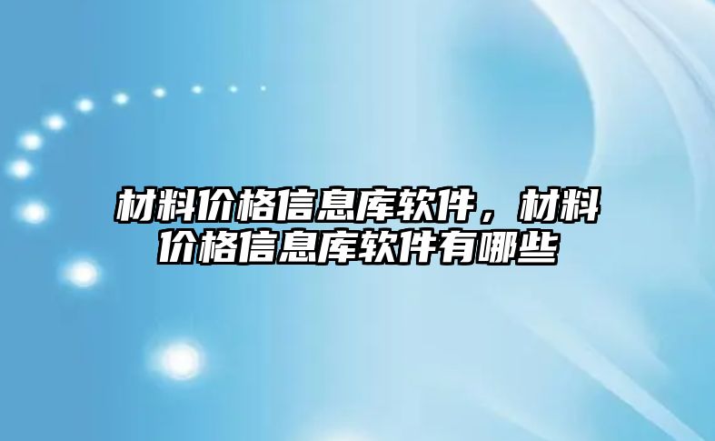 材料價格信息庫軟件，材料價格信息庫軟件有哪些