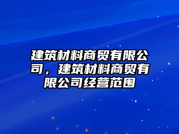 建筑材料商貿(mào)有限公司，建筑材料商貿(mào)有限公司經(jīng)營(yíng)范圍