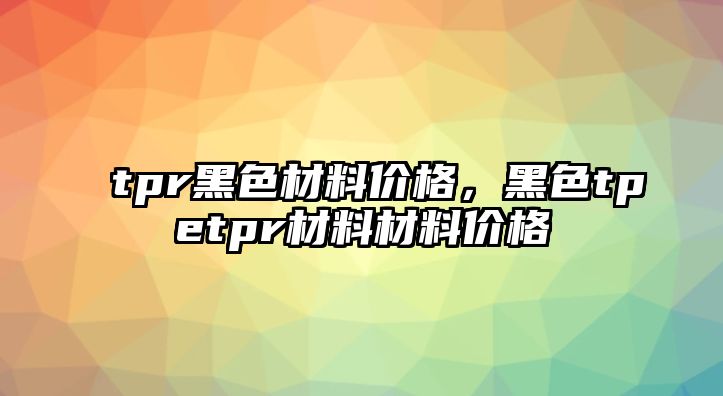 tpr黑色材料價格，黑色tpetpr材料材料價格