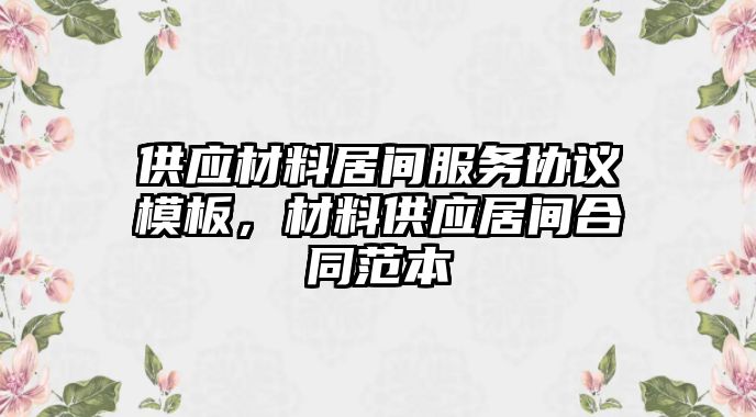 供應(yīng)材料居間服務(wù)協(xié)議模板，材料供應(yīng)居間合同范本