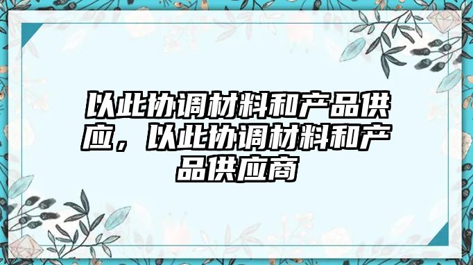 以此協(xié)調(diào)材料和產(chǎn)品供應，以此協(xié)調(diào)材料和產(chǎn)品供應商