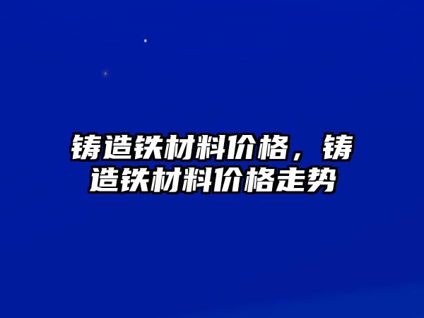 鑄造鐵材料價格，鑄造鐵材料價格走勢